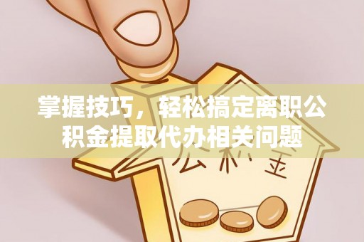 坪山新区掌握技巧，轻松搞定离职公积金提取代办相关问题