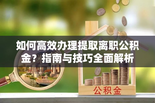 坪山新区如何高效办理提取离职公积金？指南与技巧全面解析