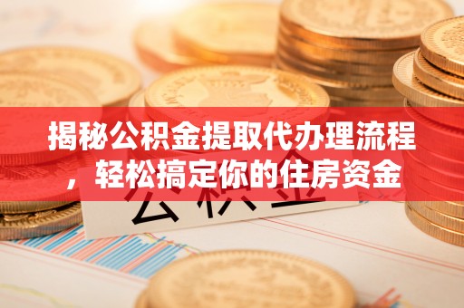 坪山新区揭秘公积金提取代办理流程，轻松搞定你的住房资金