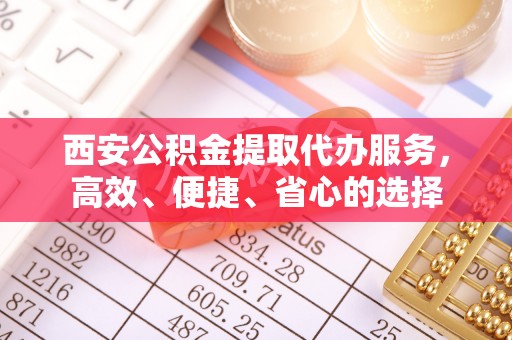 坪山新区西安公积金提取代办服务，高效、便捷、省心的选择
