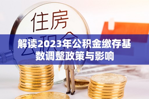 坪山新区解读2023年公积金缴存基数调整政策与影响