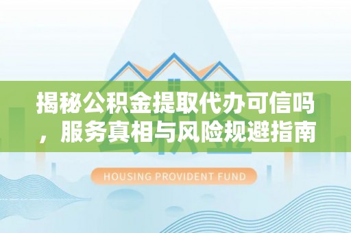 坪山新区揭秘公积金提取代办可信吗，服务真相与风险规避指南