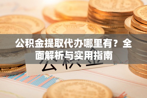 坪山新区公积金提取代办哪里有？全面解析与实用指南