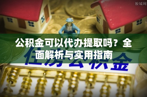 坪山新区公积金可以代办提取吗？全面解析与实用指南
