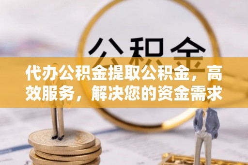 坪山新区代办公积金提取公积金，高效服务，解决您的资金需求