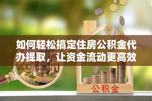 坪山新区如何轻松搞定住房公积金代办提取，让资金流动更高效