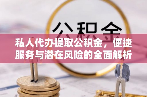 坪山新区私人代办提取公积金，便捷服务与潜在风险的全面解析