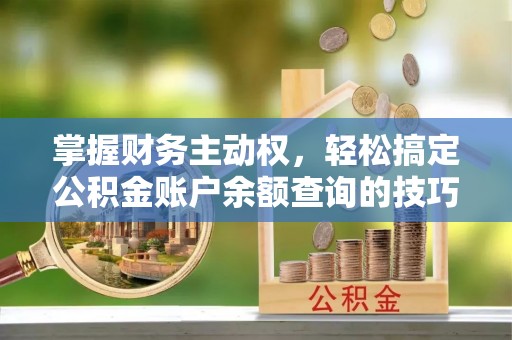 坪山新区掌握财务主动权，轻松搞定公积金账户余额查询的技巧与方法