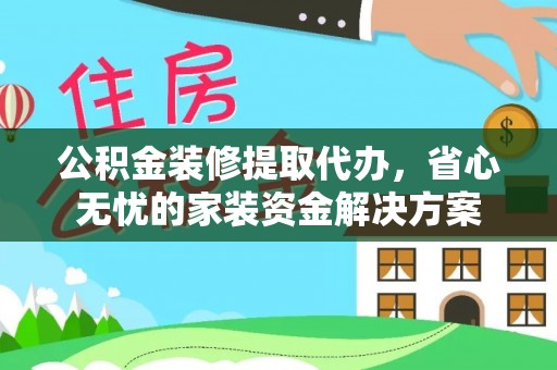 坪山新区公积金装修提取代办，省心无忧的家装资金解决方案