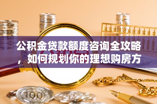 坪山新区公积金贷款额度咨询全攻略，如何规划你的理想购房方案