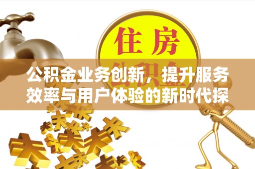 坪山新区公积金业务创新，提升服务效率与用户体验的新时代探索