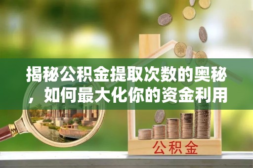 坪山新区揭秘公积金提取次数的奥秘，如何最大化你的资金利用？