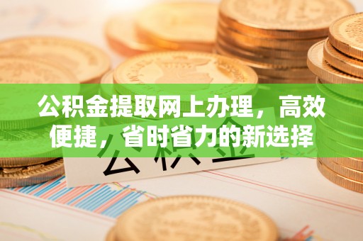 坪山新区公积金提取网上办理，高效便捷，省时省力的新选择