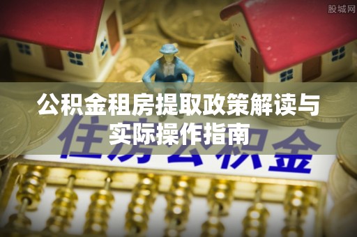 坪山新区公积金租房提取政策解读与实际操作指南