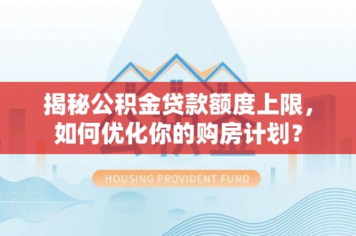 坪山新区揭秘公积金贷款额度上限，如何优化你的购房计划？