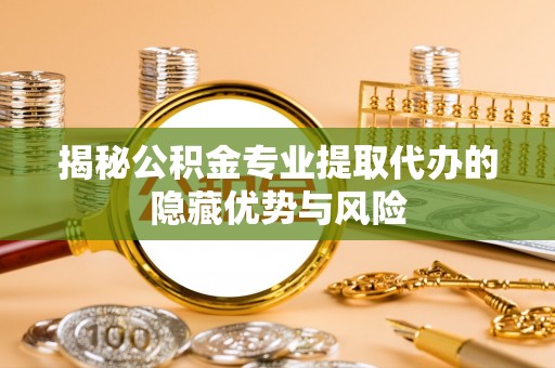 坪山新区揭秘公积金专业提取代办的隐藏优势与风险