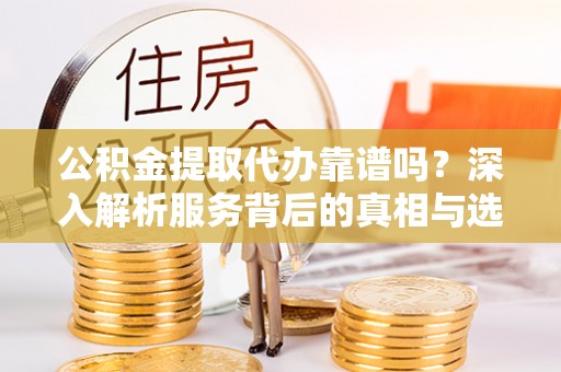 坪山新区公积金提取代办靠谱吗？深入解析服务背后的真相与选择指南