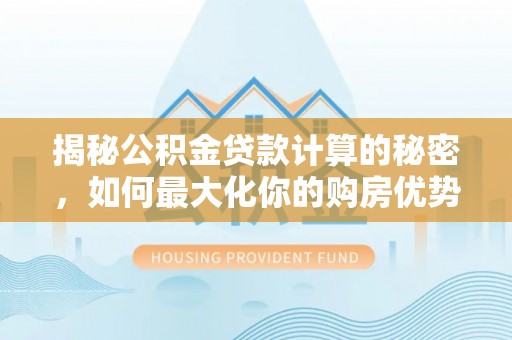坪山新区揭秘公积金贷款计算的秘密，如何最大化你的购房优势