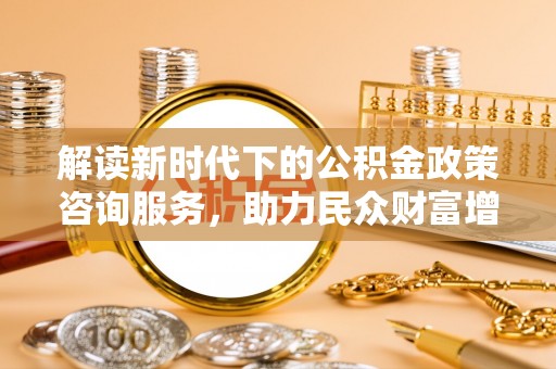 坪山新区解读新时代下的公积金政策咨询服务，助力民众财富增值与安居梦想