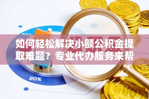 坪山新区如何轻松解决小额公积金提取难题？专业代办服务来帮忙