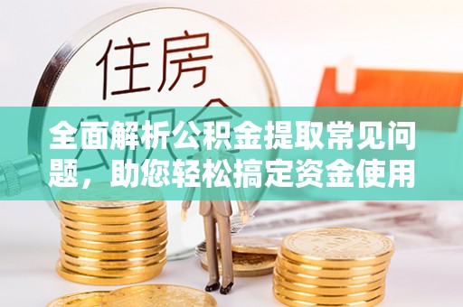 坪山新区全面解析公积金提取常见问题，助您轻松搞定资金使用