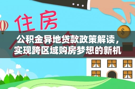 坪山新区公积金异地贷款政策解读，实现跨区域购房梦想的新机遇