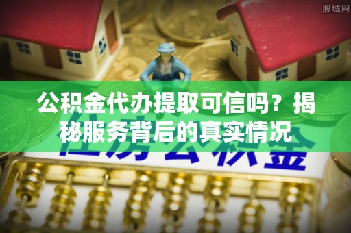 坪山新区公积金代办提取可信吗？揭秘服务背后的真实情况