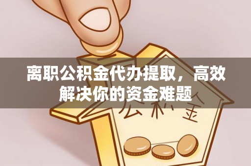 坪山新区离职公积金代办提取，高效解决你的资金难题