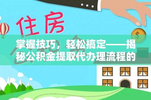 坪山新区掌握技巧，轻松搞定——揭秘公积金提取代办理流程的关键步骤