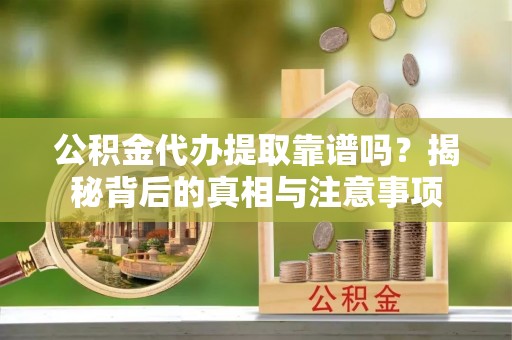 坪山新区公积金代办提取靠谱吗？揭秘背后的真相与注意事项