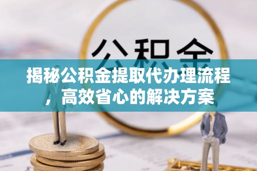 坪山新区揭秘公积金提取代办理流程，高效省心的解决方案