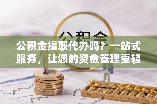 坪山新区公积金提取代办吗？一站式服务，让您的资金管理更轻松