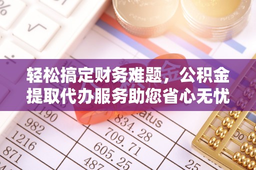 坪山新区轻松搞定财务难题，公积金提取代办服务助您省心无忧
