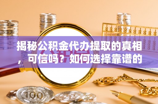 坪山新区揭秘公积金代办提取的真相，可信吗？如何选择靠谱的服务商？