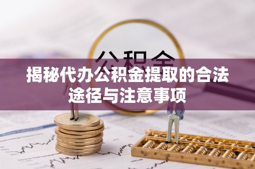 坪山新区揭秘代办公积金提取的合法途径与注意事项