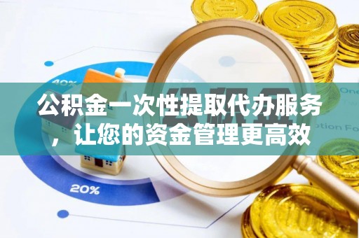 坪山新区公积金一次性提取代办服务，让您的资金管理更高效