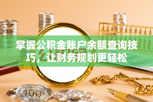 坪山新区掌握公积金账户余额查询技巧，让财务规划更轻松