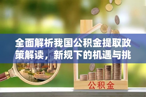 坪山新区全面解析我国公积金提取政策解读，新规下的机遇与挑战