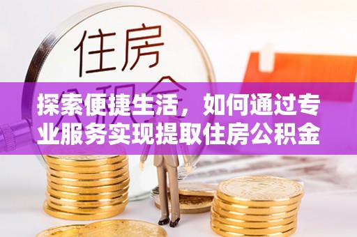 坪山新区探索便捷生活，如何通过专业服务实现提取住房公积金代办