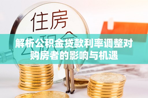 坪山新区解析公积金贷款利率调整对购房者的影响与机遇