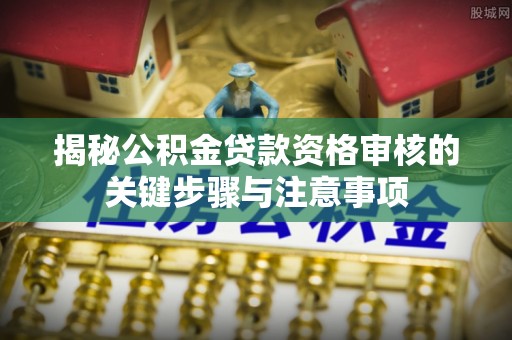 坪山新区揭秘公积金贷款资格审核的关键步骤与注意事项