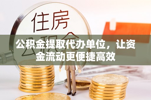 坪山新区公积金提取代办单位，让资金流动更便捷高效