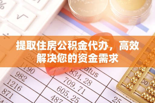 坪山新区提取住房公积金代办，高效解决您的资金需求