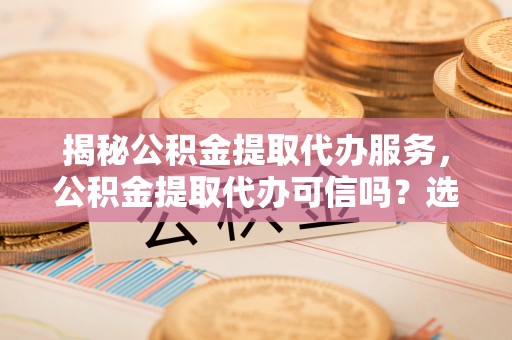 坪山新区揭秘公积金提取代办服务，公积金提取代办可信吗？选择前你需要知道的真相
