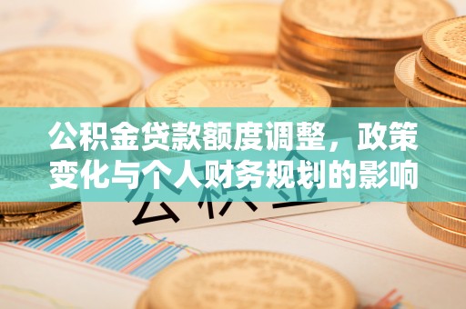 坪山新区公积金贷款额度调整，政策变化与个人财务规划的影响分析