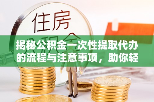 坪山新区揭秘公积金一次性提取代办的流程与注意事项，助你轻松搞定财务规划