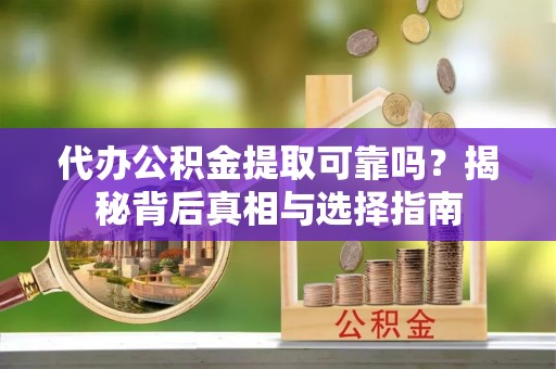 坪山新区代办公积金提取可靠吗？揭秘背后真相与选择指南