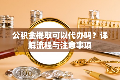 坪山新区公积金提取可以代办吗？详解流程与注意事项