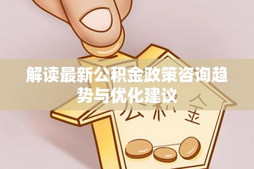 坪山新区解读最新公积金政策咨询趋势与优化建议
