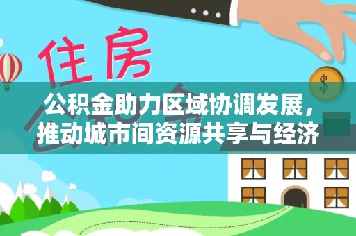 坪山新区公积金助力区域协调发展，推动城市间资源共享与经济均衡发展